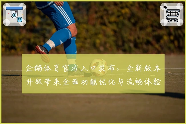 企鹅体育官方入口发布，全新版本升级带来全面功能优化与流畅体验