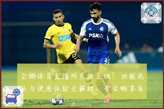 企鹅体育直播网页版上线！功能亮点与使用体验全解析，带你畅享高清赛事盛宴