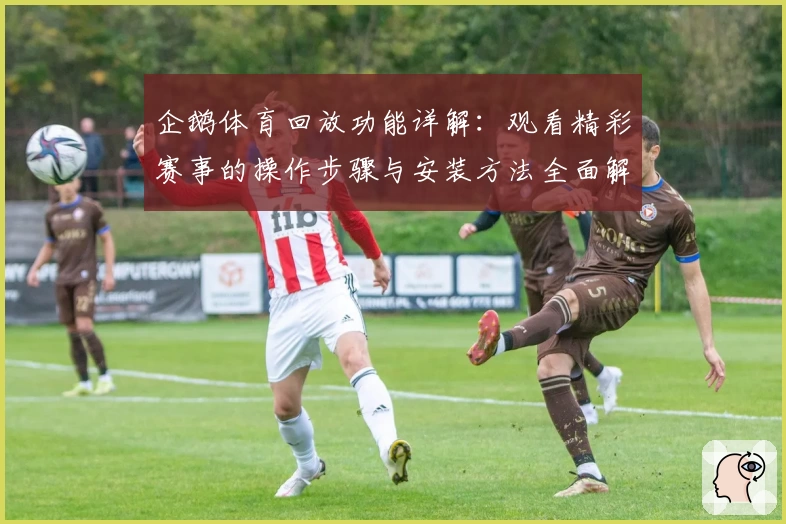 企鹅体育回放功能详解:观看精彩赛事的操作步骤与安装方法全面解析