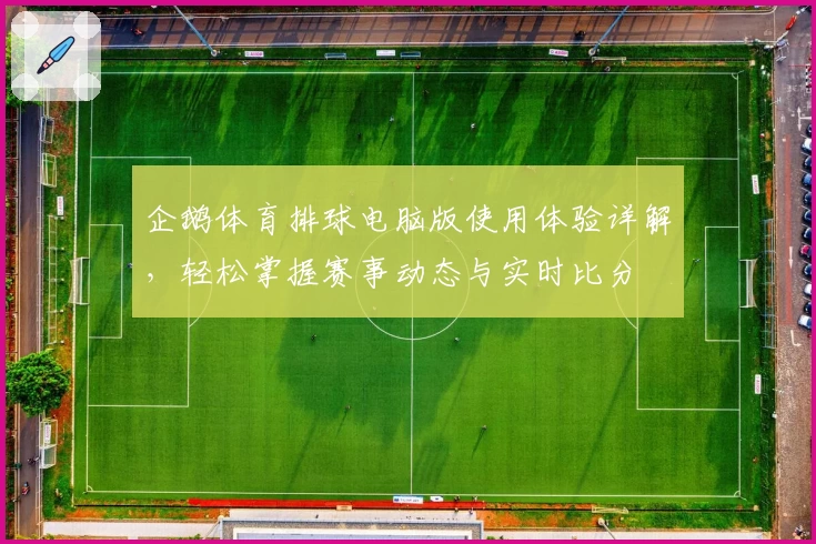 企鹅体育排球电脑版使用体验详解，轻松掌握赛事动态与实时比分