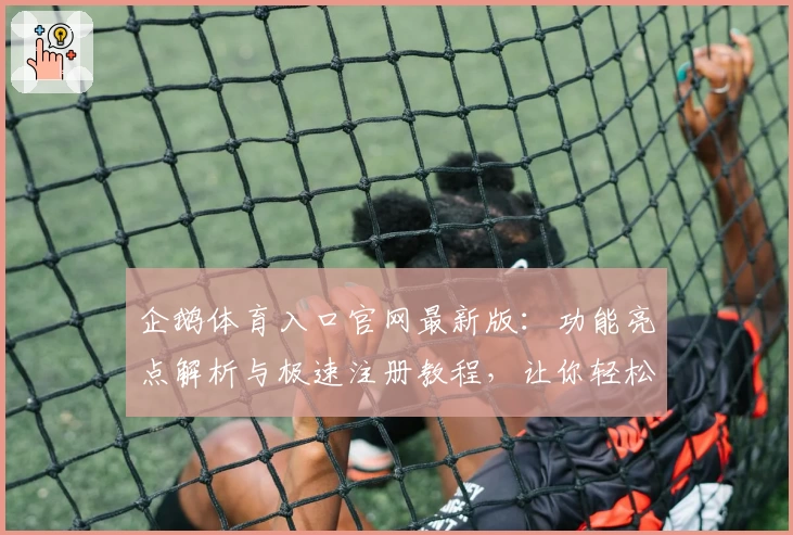 企鹅体育入口官网最新版:功能亮点解析与极速注册教程,让你轻松畅享赛事精彩!