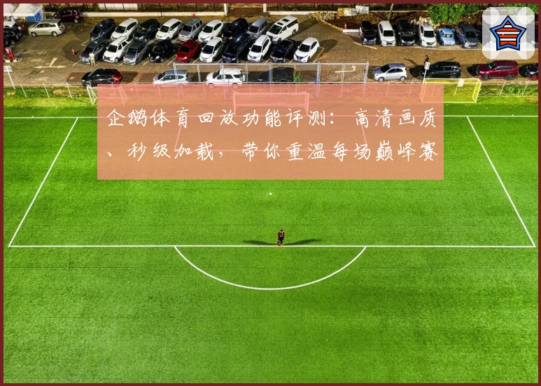 企鹅体育回放功能评测：高清画质、秒级加载，带你重温每场巅峰赛事精彩瞬间