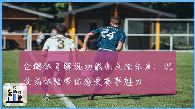 企鹅体育解说功能亮点抢先看:沉浸式体验带你感受赛事魅力