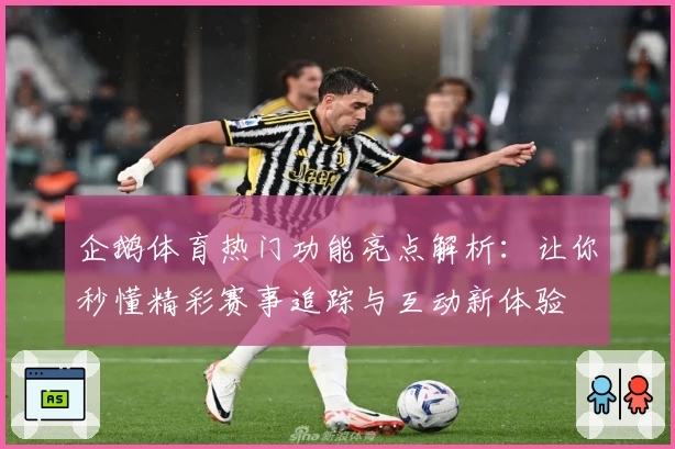 企鹅体育热门功能亮点解析：让你秒懂精彩赛事追踪与互动新体验