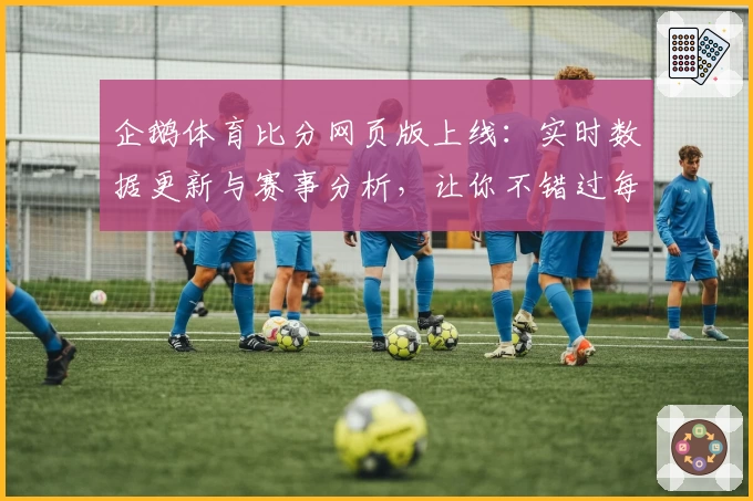 企鹅体育比分网页版上线：实时数据更新与赛事分析，让你不错过每场精彩对决