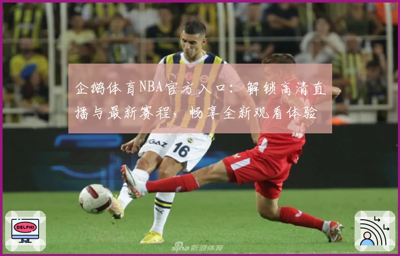 企鹅体育NBA官方入口：解锁高清直播与最新赛程，畅享全新观看体验