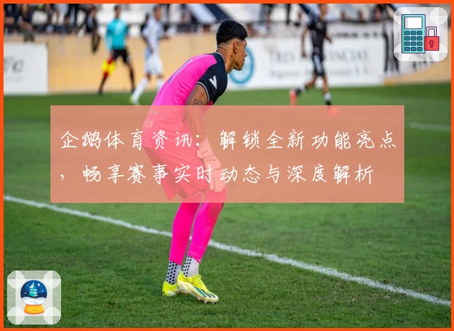 企鹅体育资讯:解锁全新功能亮点,畅享赛事实时动态与深度解析