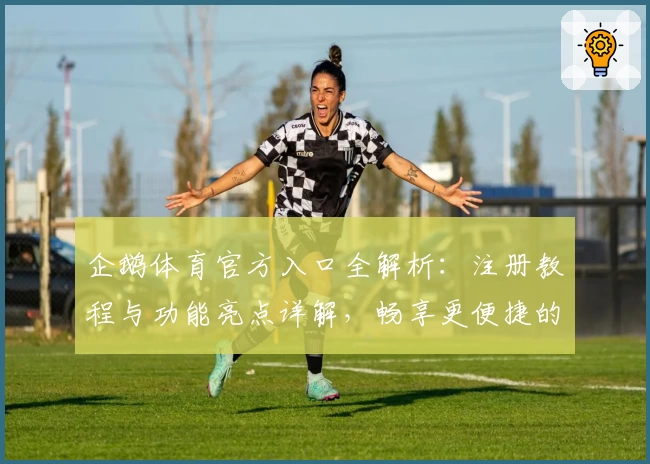 企鹅体育官方入口全解析：注册教程与功能亮点详解，畅享更便捷的观赛体验