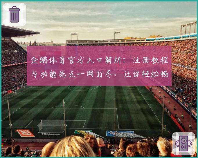 企鹅体育官方入口解析：注册教程与功能亮点一网打尽，让你轻松畅享赛事魅力
