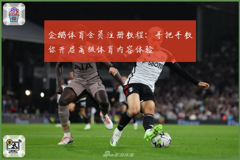 企鹅体育会员注册教程：手把手教你开启高级体育内容体验