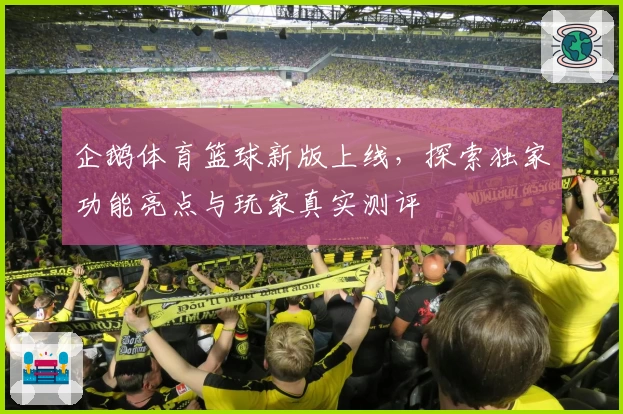 企鹅体育篮球新版上线,探索独家功能亮点与玩家真实测评