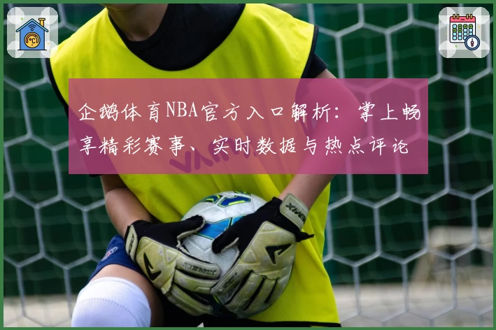 企鹅体育NBA官方入口解析:掌上畅享精彩赛事、实时数据与热点评论全新体验