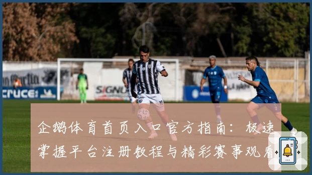 企鹅体育首页入口官方指南：极速掌握平台注册教程与精彩赛事观看技巧