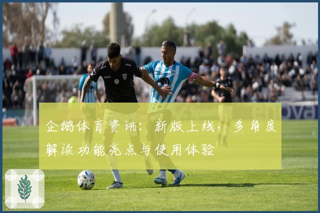 企鹅体育资讯：新版上线，多角度解读功能亮点与使用体验