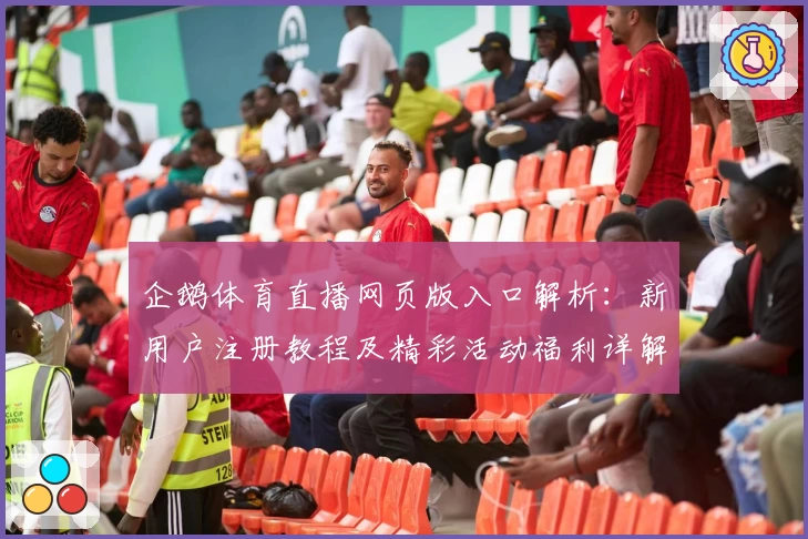企鹅体育直播网页版入口解析:新用户注册教程及精彩活动福利详解