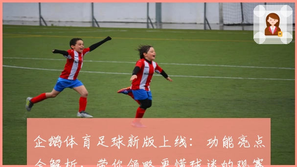 企鹅体育足球新版上线：功能亮点全解析，带你领略更懂球迷的观赛体验