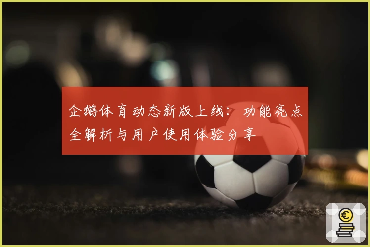 企鹅体育动态新版上线：功能亮点全解析与用户使用体验分享