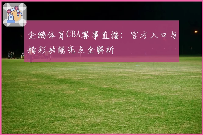 企鹅体育CBA赛事直播：官方入口与精彩功能亮点全解析