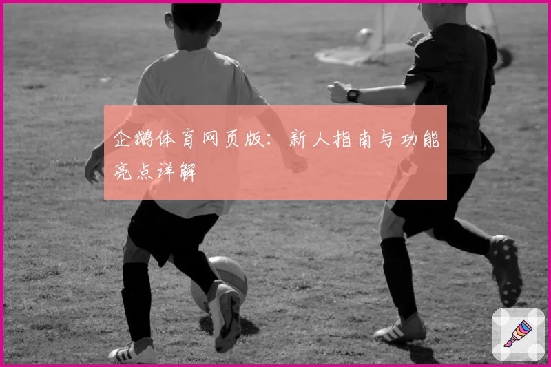 企鹅体育网页版：新人指南与功能亮点详解