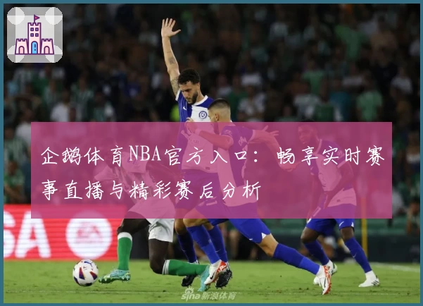企鹅体育NBA官方入口：畅享实时赛事直播与精彩赛后分析