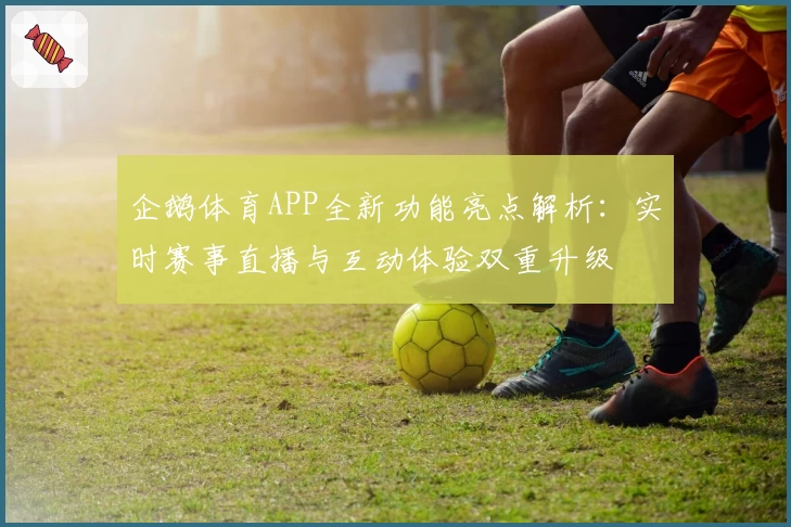 企鹅体育APP全新功能亮点解析:实时赛事直播与互动体验双重升级