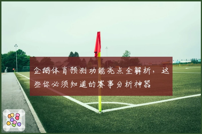 企鹅体育预测功能亮点全解析，这些你必须知道的赛事分析神器