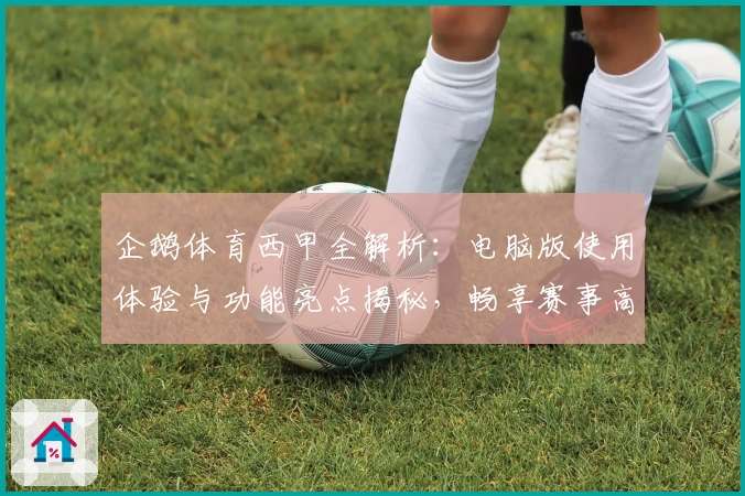 企鹅体育西甲全解析：电脑版使用体验与功能亮点揭秘，畅享赛事高清直播