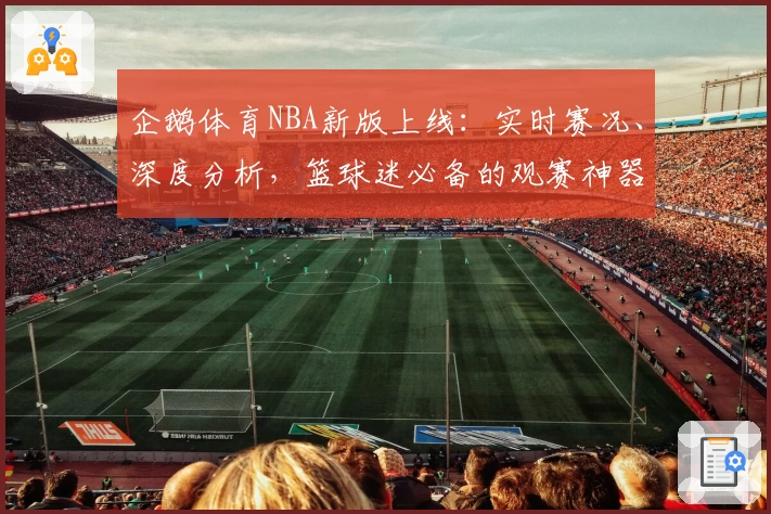 企鹅体育NBA新版上线：实时赛况、深度分析，篮球迷必备的观赛神器