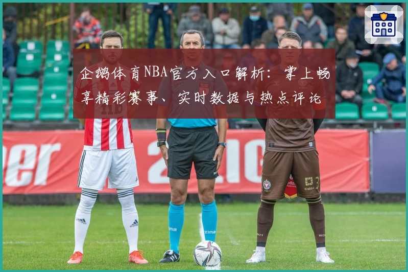 企鹅体育NBA官方入口解析:掌上畅享精彩赛事、实时数据与热点评论全新体验