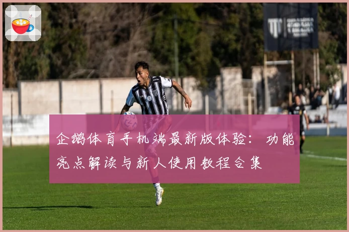 企鹅体育手机端最新版体验：功能亮点解读与新人使用教程合集