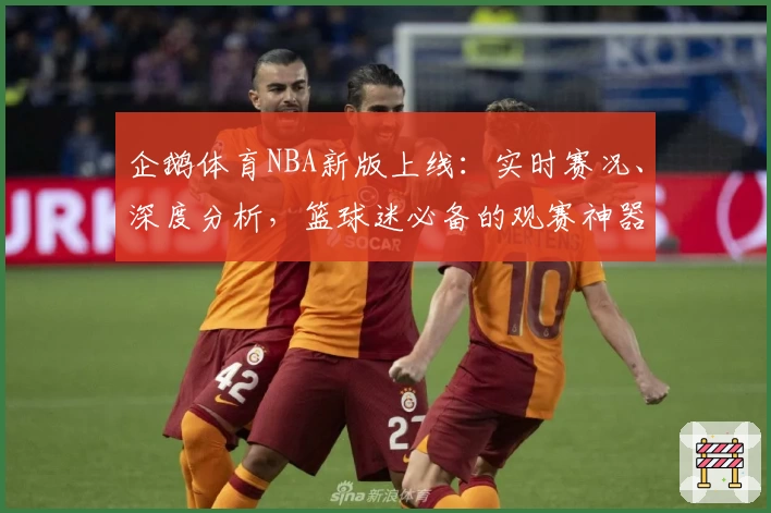 企鹅体育NBA新版上线：实时赛况、深度分析，篮球迷必备的观赛神器