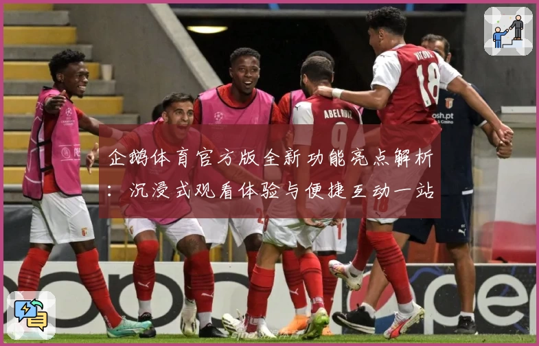 企鹅体育官方版全新功能亮点解析:沉浸式观看体验与便捷互动一站搞定