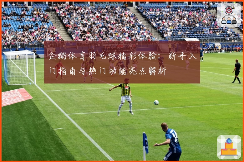 企鹅体育羽毛球精彩体验:新手入门指南与热门功能亮点解析