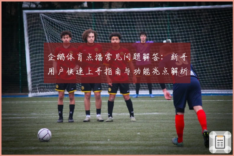 企鹅体育点播常见问题解答:新手用户快速上手指南与功能亮点解析