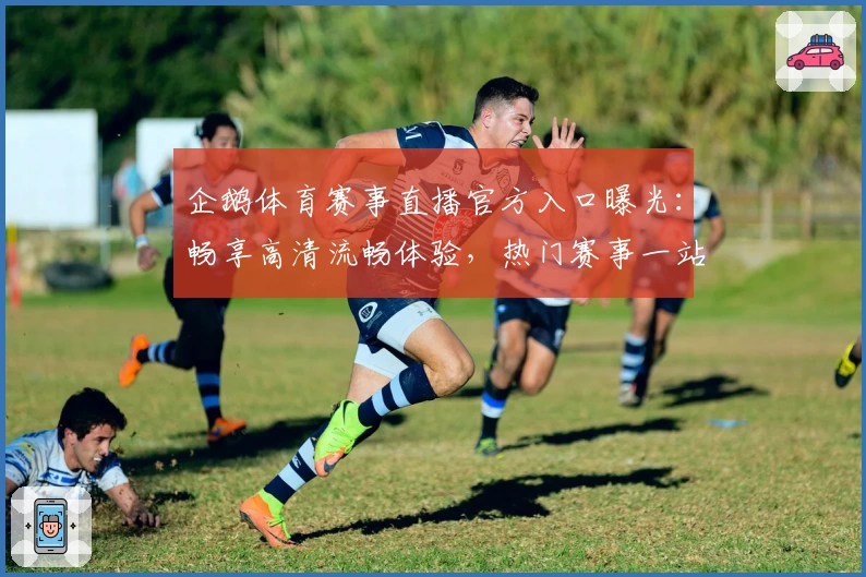 企鹅体育赛事直播官方入口曝光：畅享高清流畅体验，热门赛事一站观看攻略