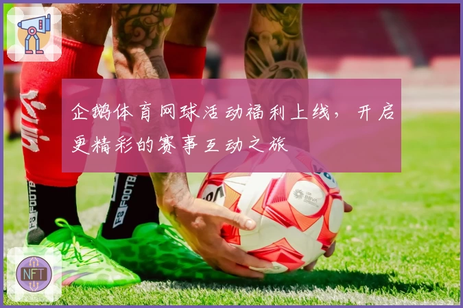 企鹅体育网球活动福利上线，开启更精彩的赛事互动之旅