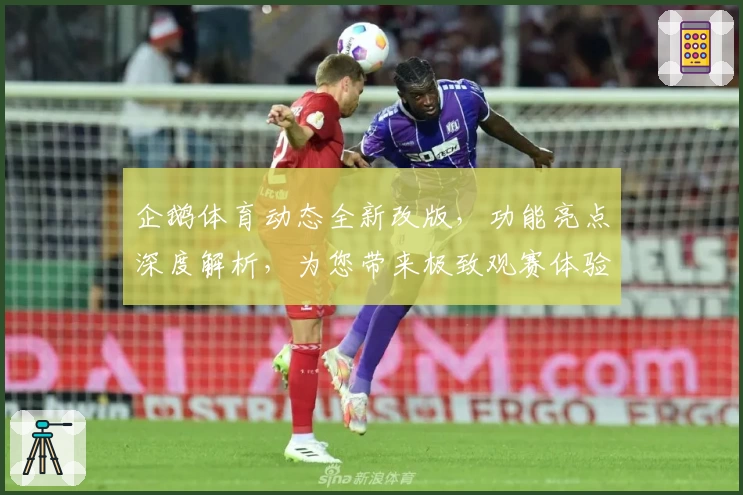 企鹅体育动态全新改版，功能亮点深度解析，为您带来极致观赛体验！