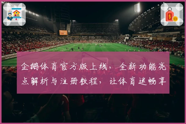 企鹅体育官方版上线，全新功能亮点解析与注册教程，让体育迷畅享极致体验