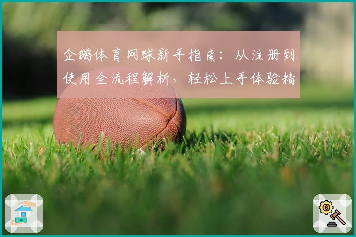 企鹅体育网球新手指南：从注册到使用全流程解析，轻松上手体验精彩赛事